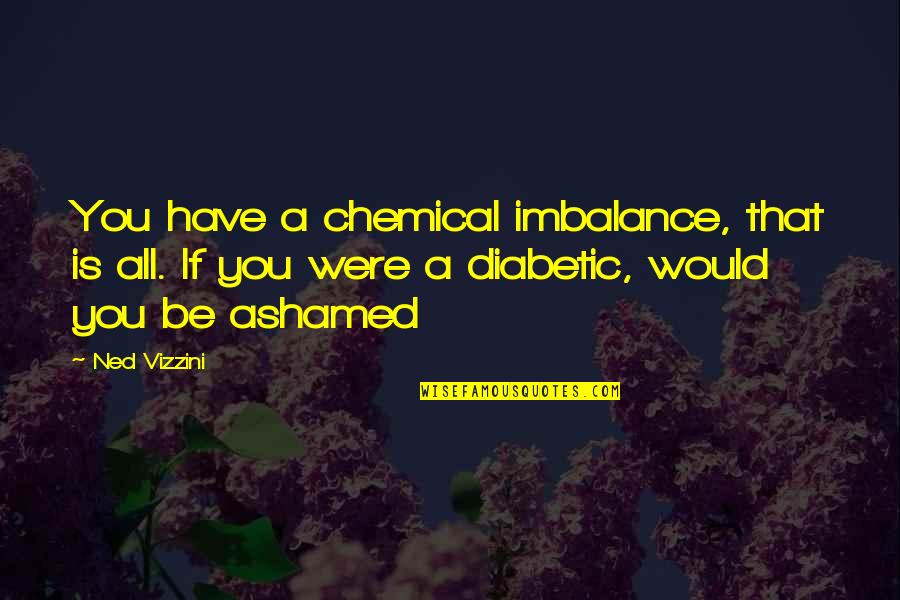 Diabetic Quotes By Ned Vizzini: You have a chemical imbalance, that is all.