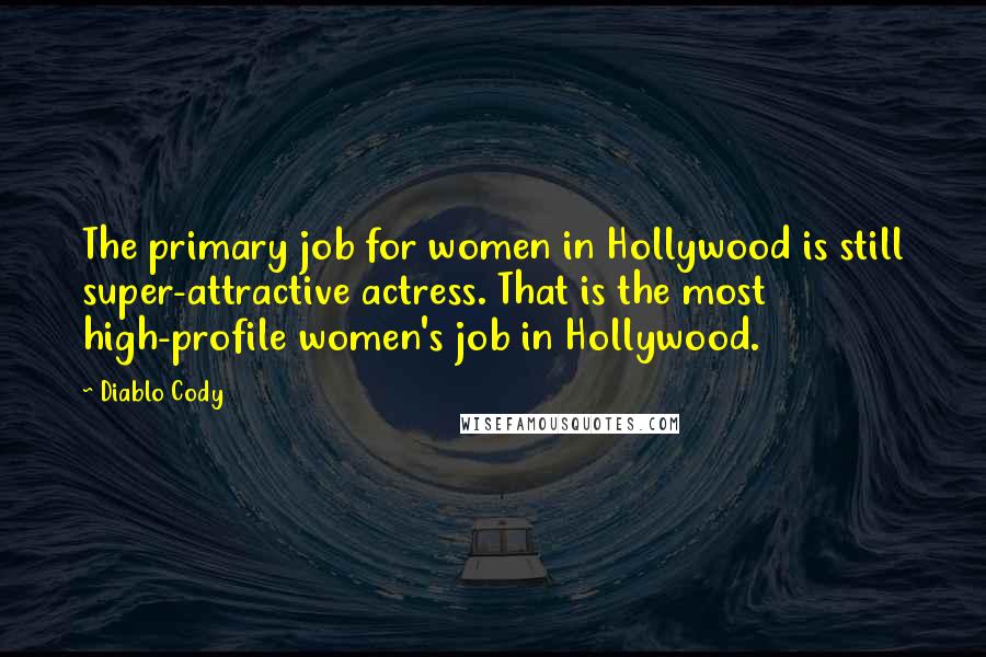 Diablo Cody quotes: The primary job for women in Hollywood is still super-attractive actress. That is the most high-profile women's job in Hollywood.