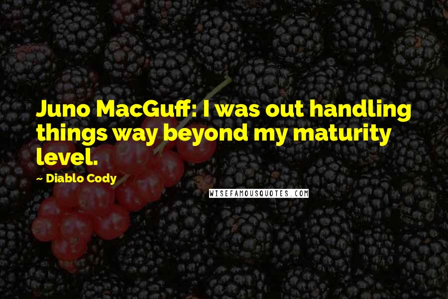 Diablo Cody quotes: Juno MacGuff: I was out handling things way beyond my maturity level.