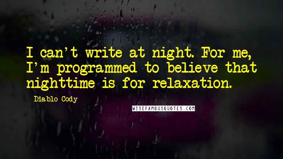 Diablo Cody quotes: I can't write at night. For me, I'm programmed to believe that nighttime is for relaxation.