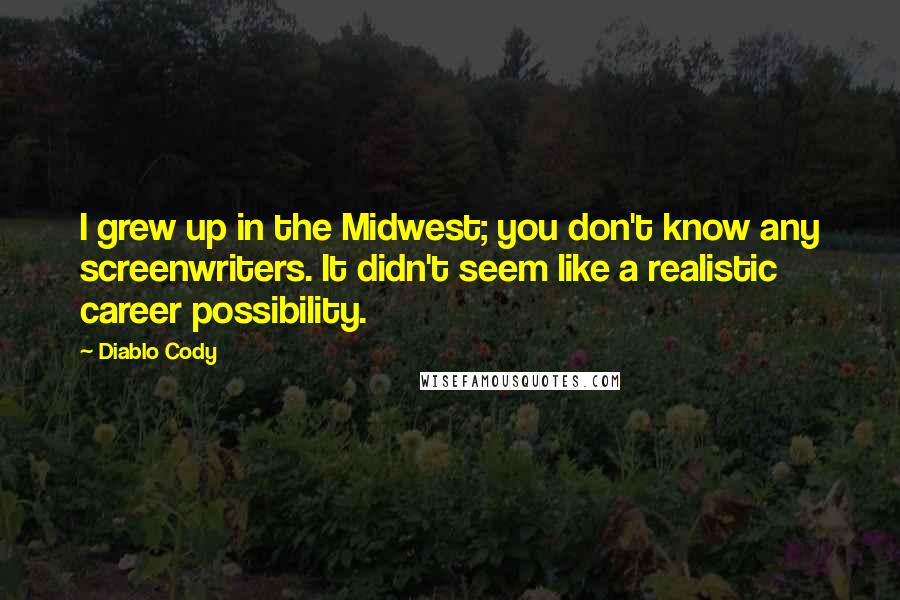 Diablo Cody quotes: I grew up in the Midwest; you don't know any screenwriters. It didn't seem like a realistic career possibility. Diablo Cody quotes: I grew up in the Midwest; you don't know any screenwriters. It didn't seem like a realistic career possibility.