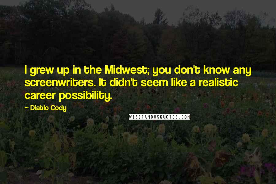 Diablo Cody quotes: I grew up in the Midwest; you don't know any screenwriters. It didn't seem like a realistic career possibility.