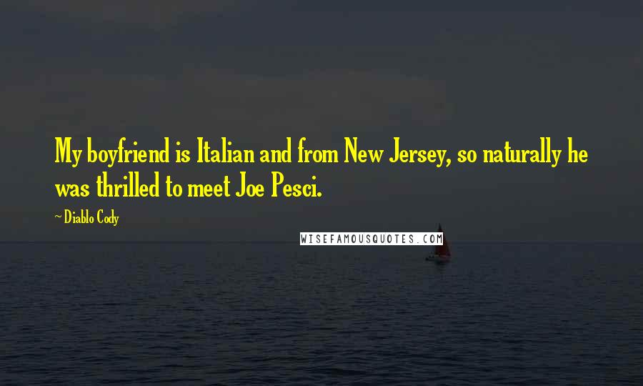 Diablo Cody quotes: My boyfriend is Italian and from New Jersey, so naturally he was thrilled to meet Joe Pesci.