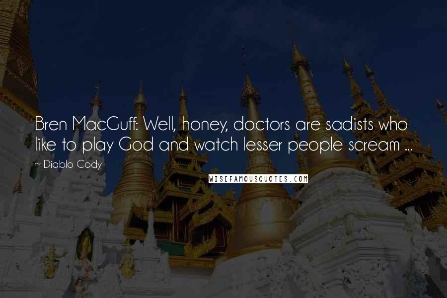 Diablo Cody quotes: Bren MacGuff: Well, honey, doctors are sadists who like to play God and watch lesser people scream ... Diablo Cody quotes: Bren MacGuff: Well, honey, doctors are sadists who like to play God and watch lesser people scream ...