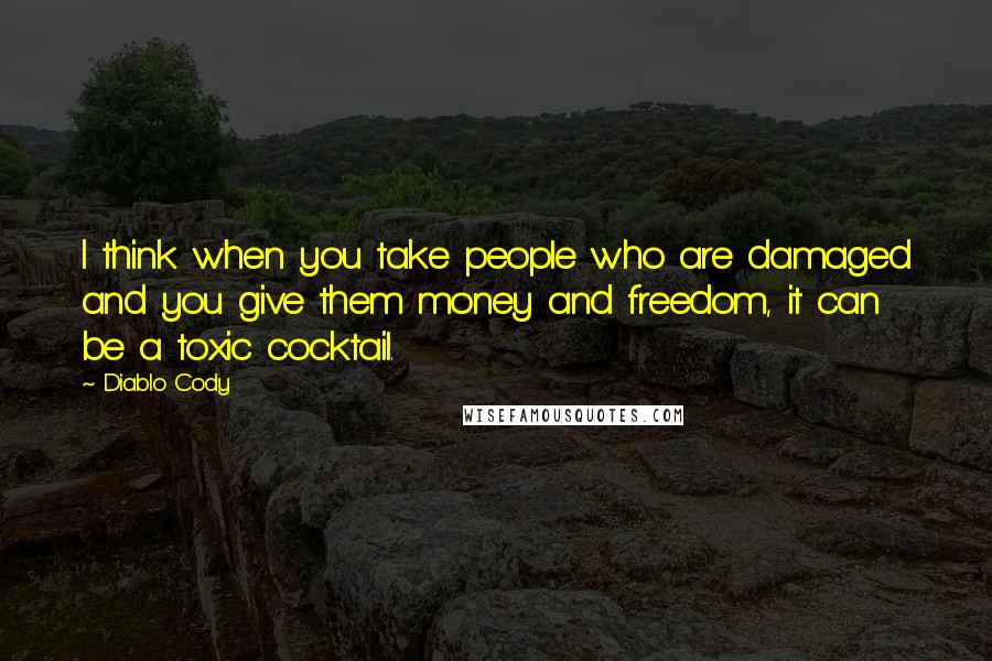 Diablo Cody quotes: I think when you take people who are damaged and you give them money and freedom, it can be a toxic cocktail. Diablo Cody quotes: I think when you take people who are damaged and you give them money and freedom, it can be a toxic cocktail.