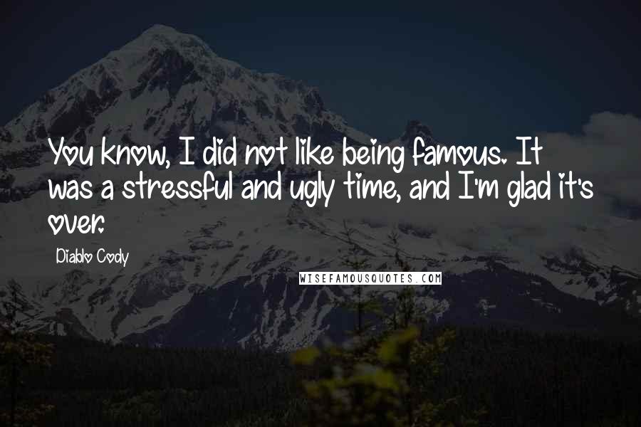 Diablo Cody quotes: You know, I did not like being famous. It was a stressful and ugly time, and I'm glad it's over.