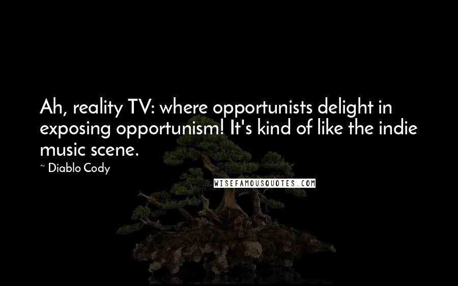 Diablo Cody quotes: Ah, reality TV: where opportunists delight in exposing opportunism! It's kind of like the indie music scene. Diablo Cody quotes: Ah, reality TV: where opportunists delight in exposing opportunism! It's kind of like the indie music scene.