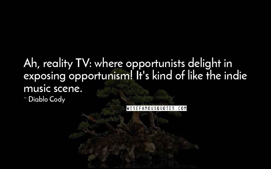 Diablo Cody quotes: Ah, reality TV: where opportunists delight in exposing opportunism! It's kind of like the indie music scene.