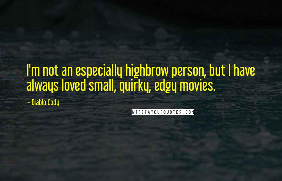 Diablo Cody quotes: I'm not an especially highbrow person, but I have always loved small, quirky, edgy movies.