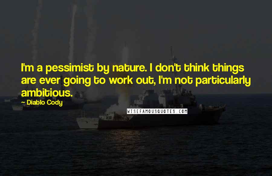 Diablo Cody quotes: I'm a pessimist by nature. I don't think things are ever going to work out, I'm not particularly ambitious.