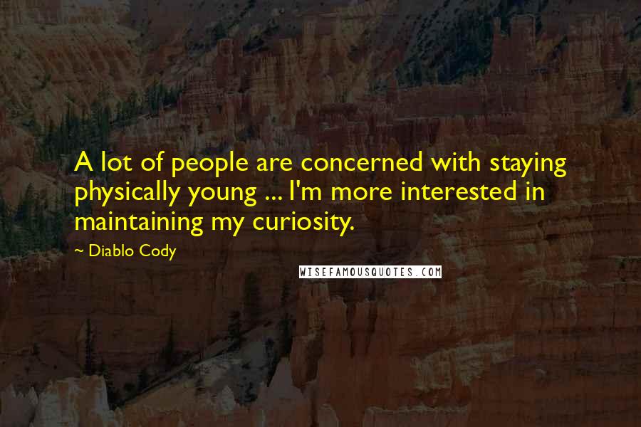 Diablo Cody quotes: A lot of people are concerned with staying physically young ... I'm more interested in maintaining my curiosity.