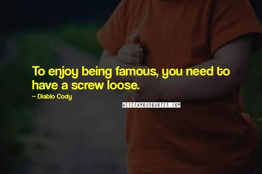 Diablo Cody quotes: To enjoy being famous, you need to have a screw loose.