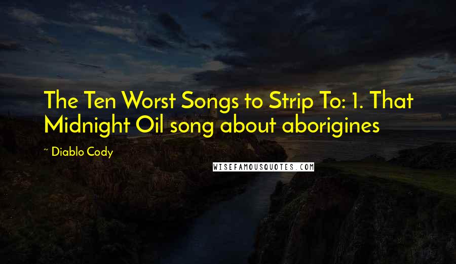 Diablo Cody quotes: The Ten Worst Songs to Strip To: 1. That Midnight Oil song about aborigines