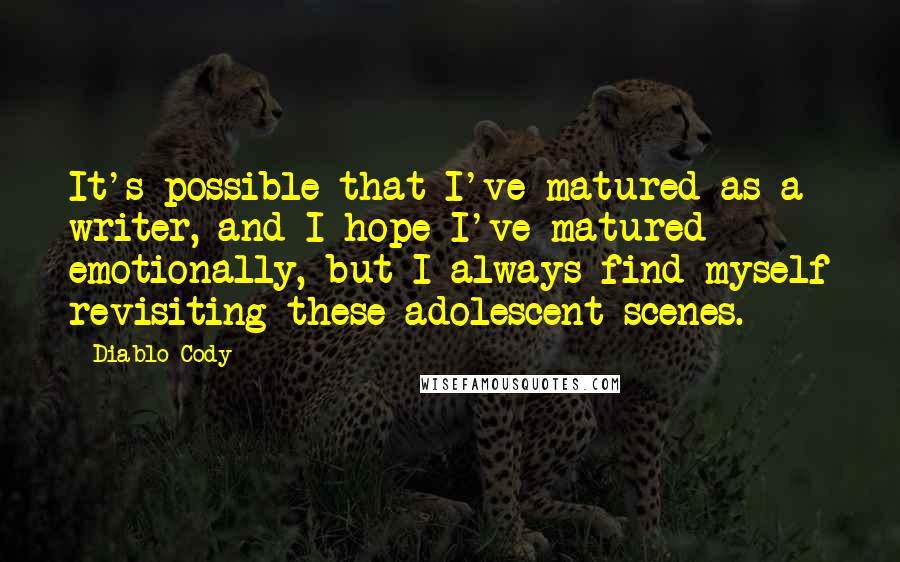 Diablo Cody quotes: It's possible that I've matured as a writer, and I hope I've matured emotionally, but I always find myself revisiting these adolescent scenes.