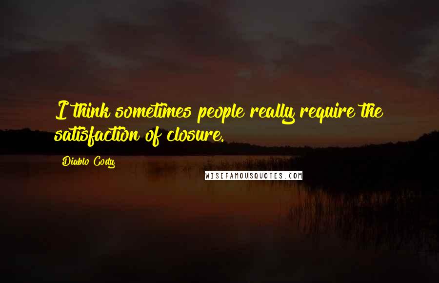 Diablo Cody quotes: I think sometimes people really require the satisfaction of closure.