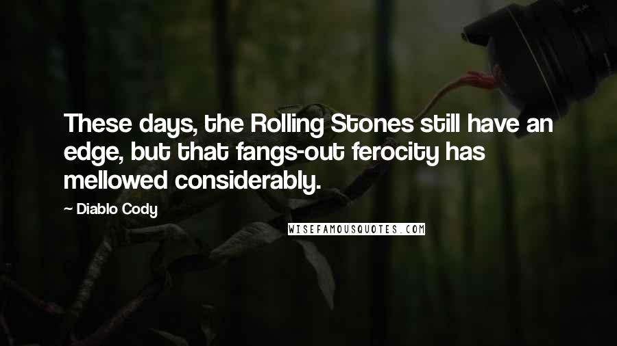 Diablo Cody quotes: These days, the Rolling Stones still have an edge, but that fangs-out ferocity has mellowed considerably. Diablo Cody quotes: These days, the Rolling Stones still have an edge, but that fangs-out ferocity has mellowed considerably.