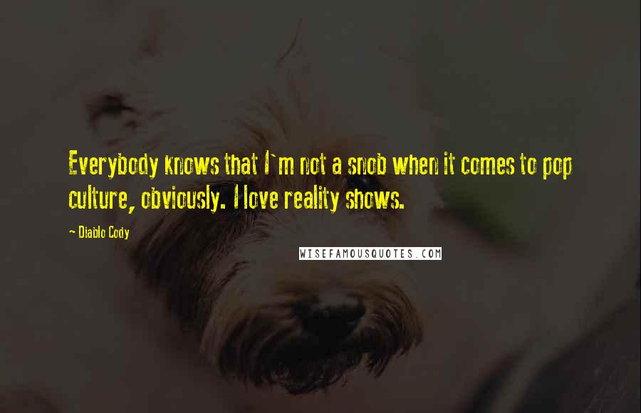 Diablo Cody quotes: Everybody knows that I'm not a snob when it comes to pop culture, obviously. I love reality shows.