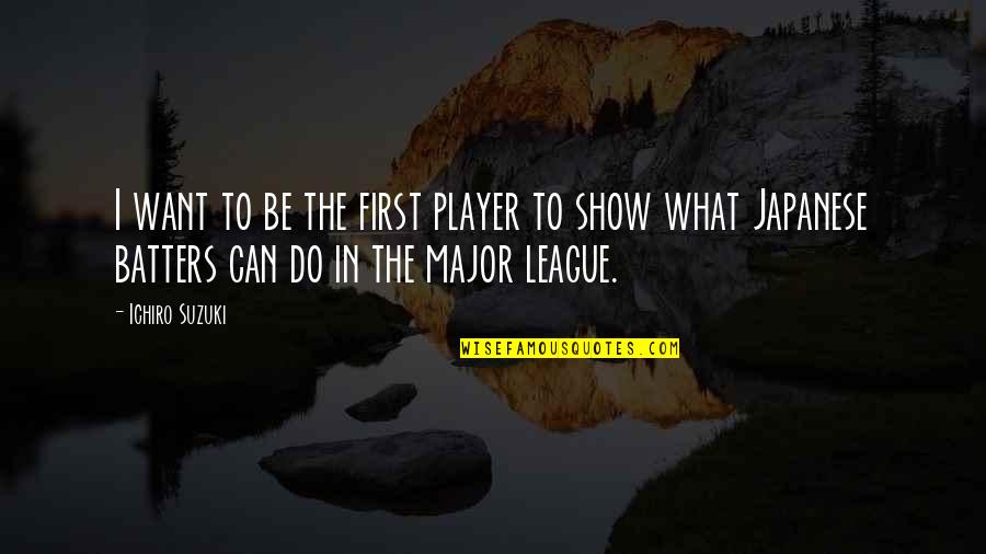Diachronic Approach Quotes By Ichiro Suzuki: I want to be the first player to Diachronic Approach Quotes By Ichiro Suzuki: I want to be the first player to