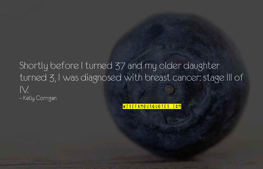 Diagnosed Quotes By Kelly Corrigan: Shortly before I turned 37 and my older Diagnosed Quotes By Kelly Corrigan: Shortly before I turned 37 and my older