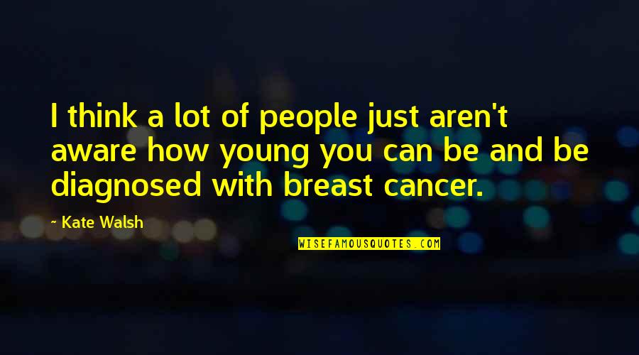 Diagnosed With Cancer Quotes By Kate Walsh: I think a lot of people just aren't