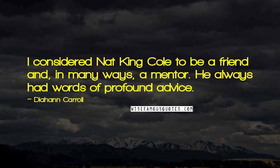 Diahann Carroll quotes: I considered Nat King Cole to be a friend and, in many ways, a mentor. He always had words of profound advice.