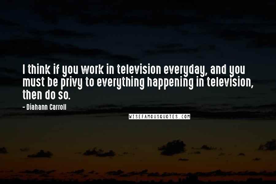 Diahann Carroll quotes: I think if you work in television everyday, and you must be privy to everything happening in television, then do so.