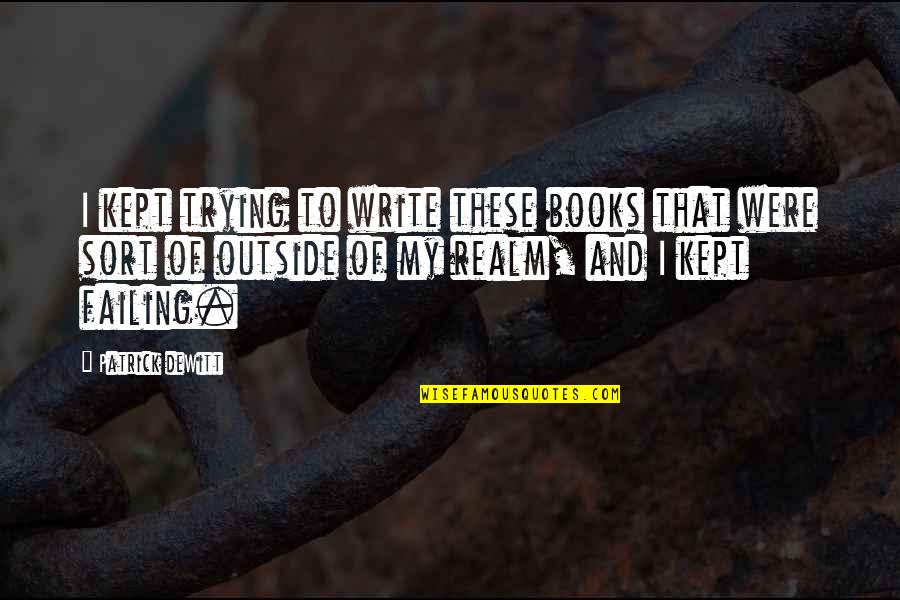 Dialectos Colombianos Quotes By Patrick DeWitt: I kept trying to write these books that Dialectos Colombianos Quotes By Patrick DeWitt: I kept trying to write these books that