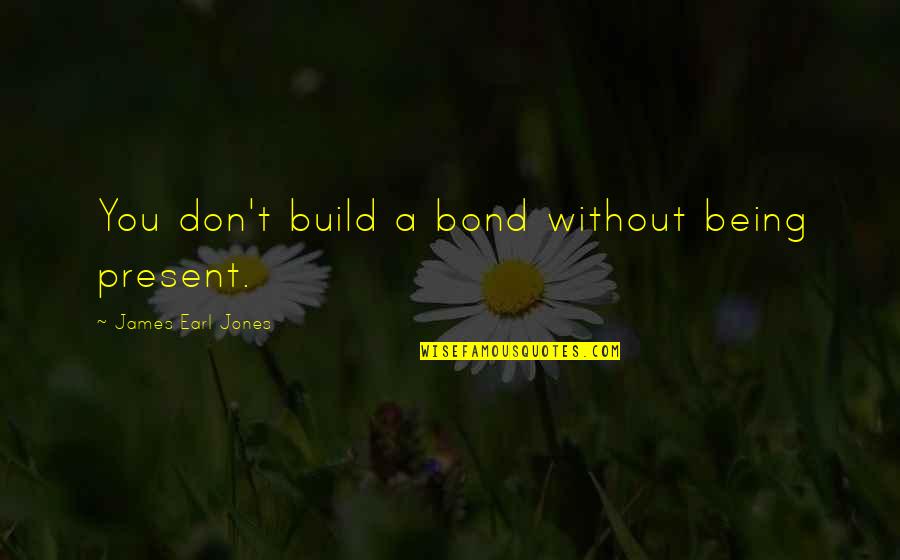 Dialled Back Quotes By James Earl Jones: You don't build a bond without being present. Dialled Back Quotes By James Earl Jones: You don't build a bond without being present.