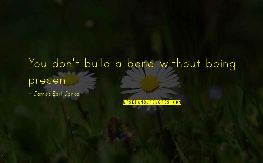 Dialled Back Quotes By James Earl Jones: You don't build a bond without being present.