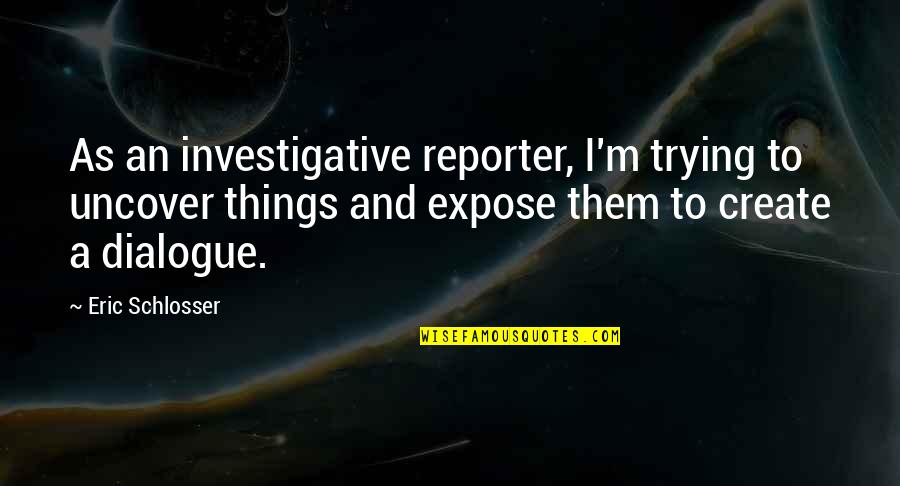 Dialogue And Quotes By Eric Schlosser: As an investigative reporter, I'm trying to uncover Dialogue And Quotes By Eric Schlosser: As an investigative reporter, I'm trying to uncover