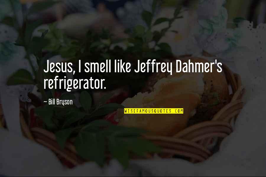 Dialogue Bf Quotes By Bill Bryson: Jesus, I smell like Jeffrey Dahmer's refrigerator.