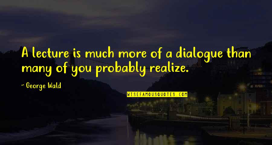 Dialogue Quotes By George Wald: A lecture is much more of a dialogue