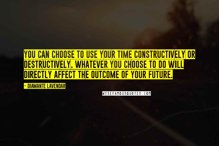 Diamante Lavendar quotes: You can choose to use your time constructively or destructively. Whatever you choose to do will directly affect the outcome of your future. Diamante Lavendar quotes: You can choose to use your time constructively or destructively. Whatever you choose to do will directly affect the outcome of your future.