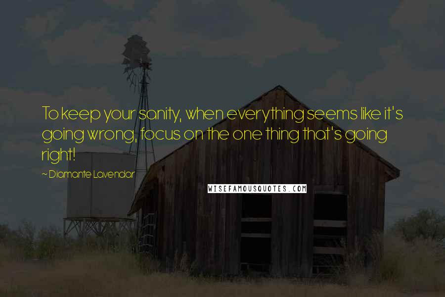 Diamante Lavendar quotes: To keep your sanity, when everything seems like it's going wrong, focus on the one thing that's going right! Diamante Lavendar quotes: To keep your sanity, when everything seems like it's going wrong, focus on the one thing that's going right!