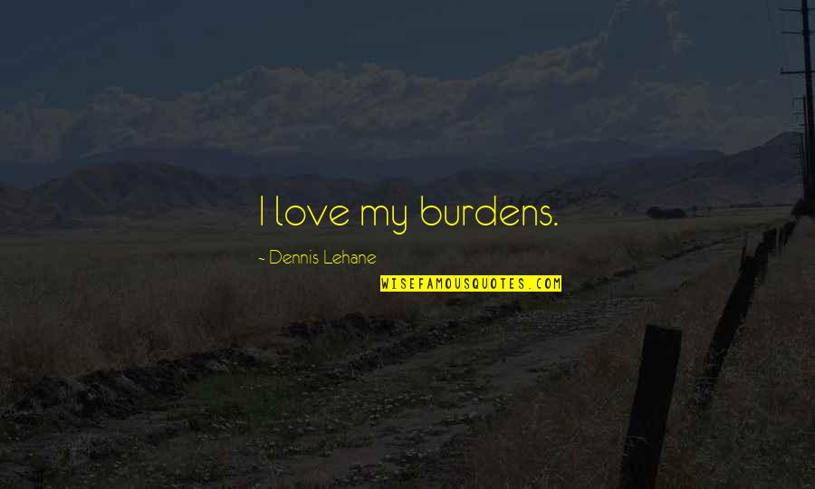 Diametrically Opposite Quotes By Dennis Lehane: I love my burdens.