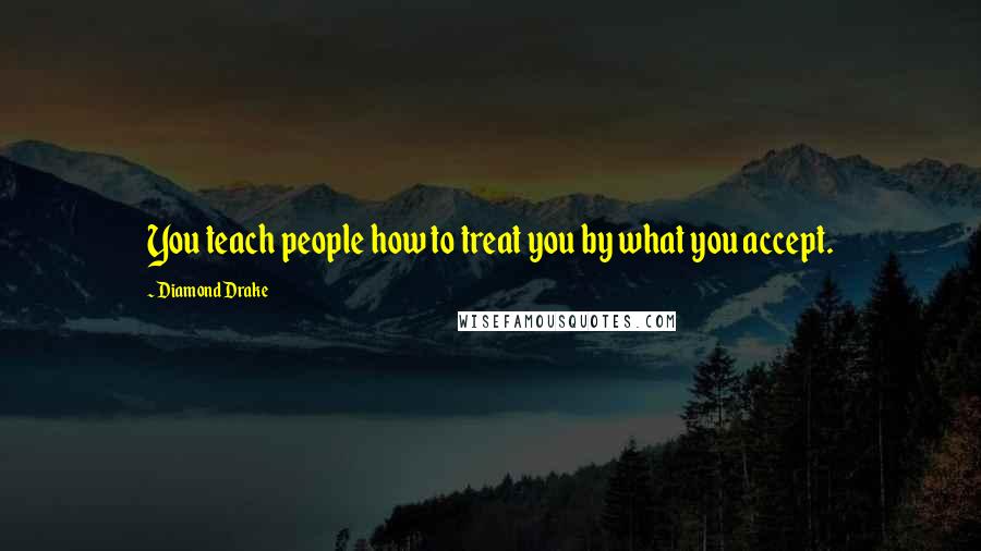 Diamond Drake quotes: You teach people how to treat you by what you accept. Diamond Drake quotes: You teach people how to treat you by what you accept.