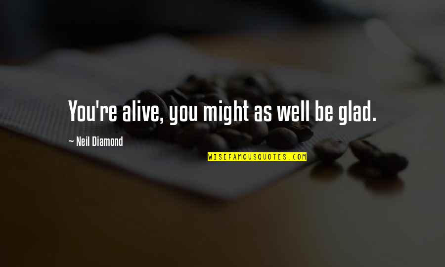 Diamond Inspirational Quotes By Neil Diamond: You're alive, you might as well be glad.