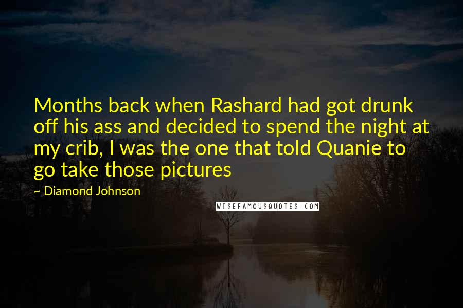 Diamond Johnson quotes: Months back when Rashard had got drunk off his ass and decided to spend the night at my crib, I was the one that told Quanie to go take those