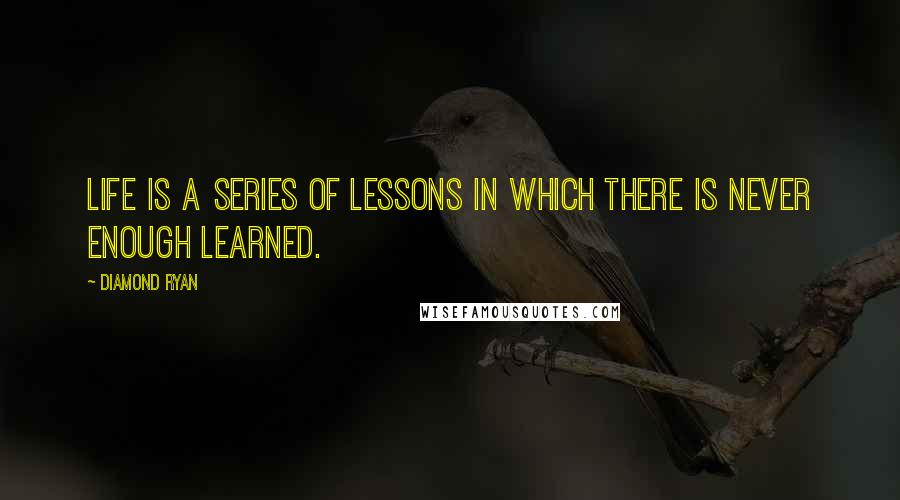Diamond Ryan quotes: Life is a series of lessons in which there is never enough learned.