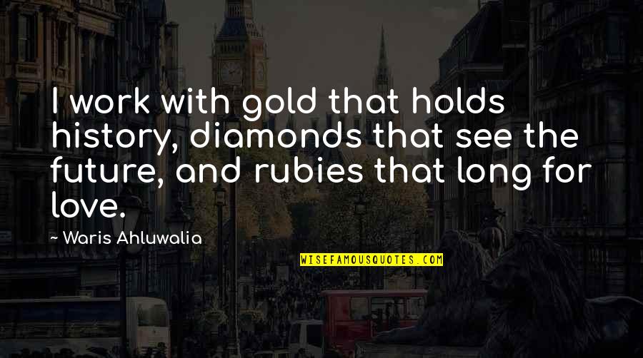 Diamonds And Love Quotes By Waris Ahluwalia: I work with gold that holds history, diamonds