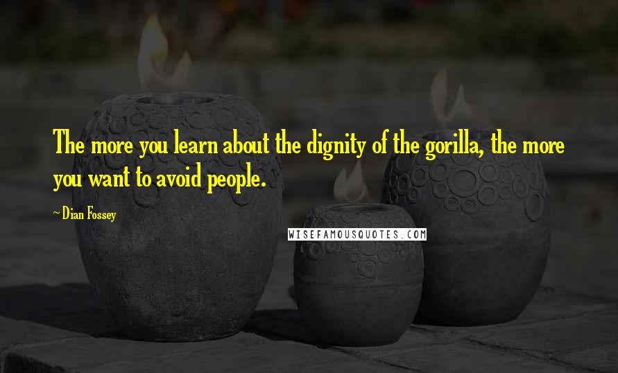 Dian Fossey quotes: The more you learn about the dignity of the gorilla, the more you want to avoid people.