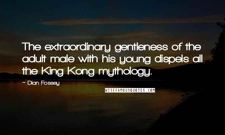 Dian Fossey quotes: The extraordinary gentleness of the adult male with his young dispels all the King Kong mythology.