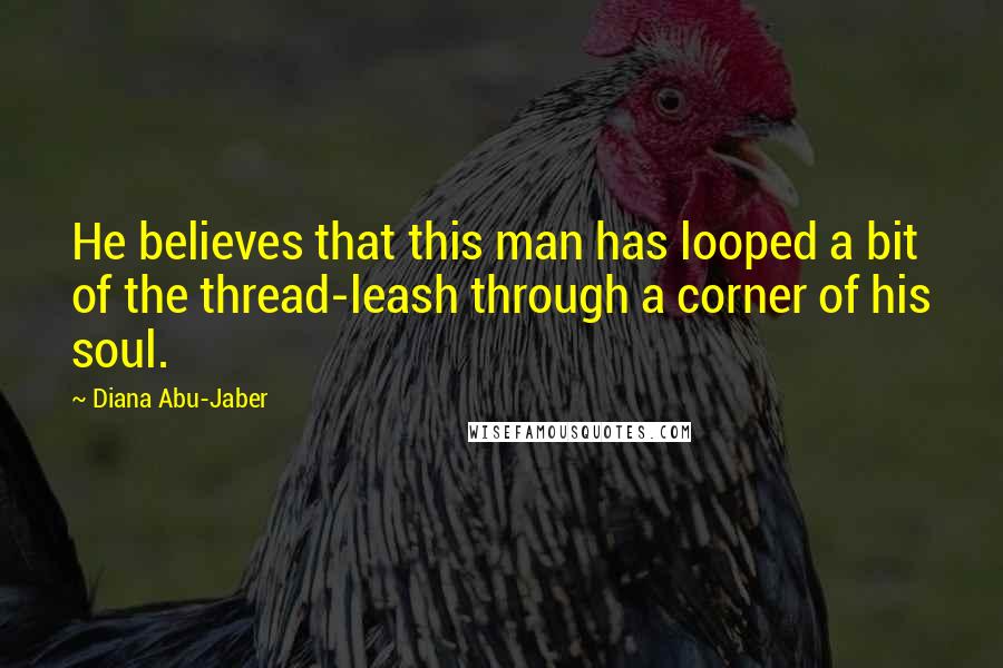 Diana Abu-Jaber quotes: He believes that this man has looped a bit of the thread-leash through a corner of his soul.