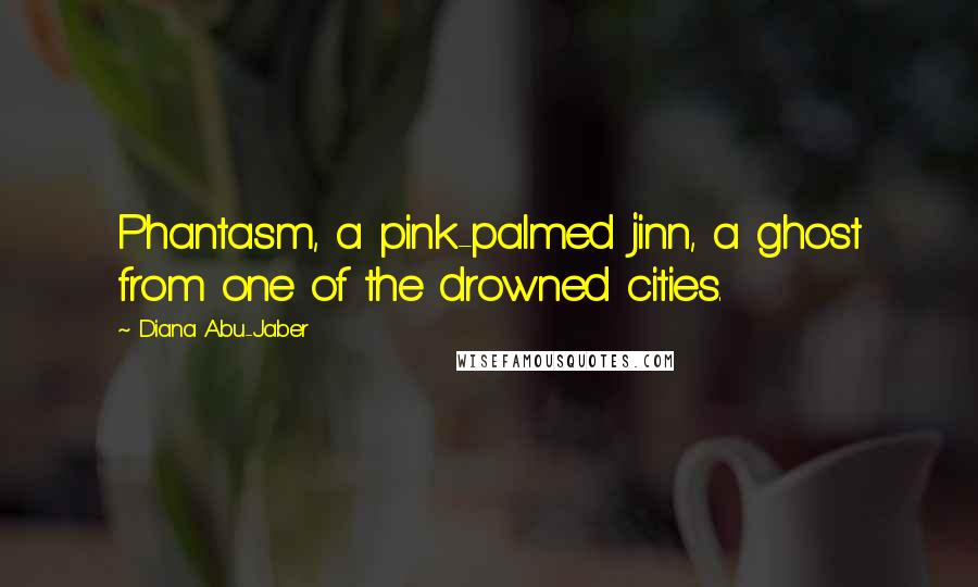Diana Abu-Jaber quotes: Phantasm, a pink-palmed jinn, a ghost from one of the drowned cities.