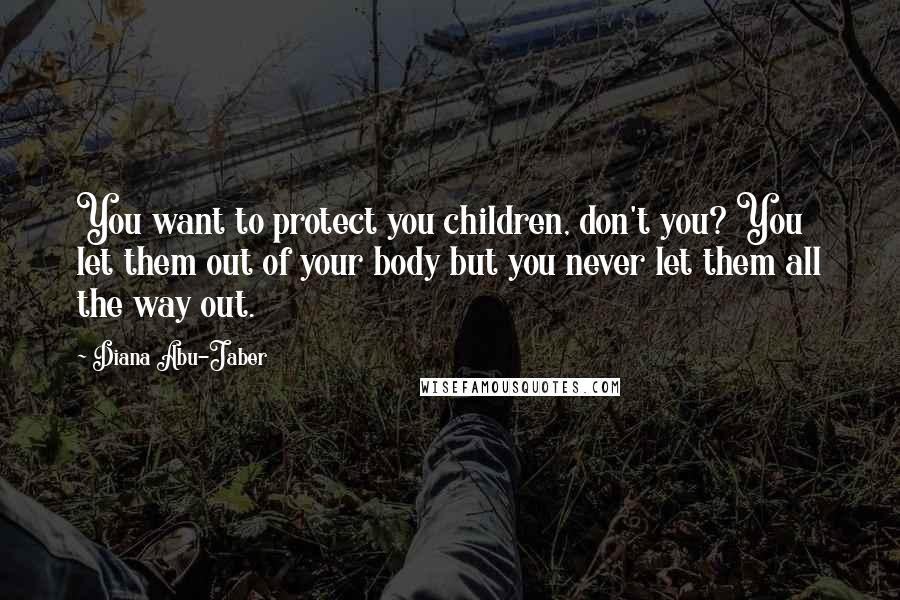 Diana Abu-Jaber quotes: You want to protect you children, don't you? You let them out of your body but you never let them all the way out.