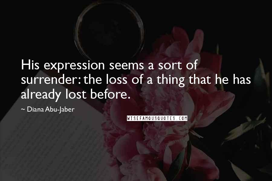 Diana Abu-Jaber quotes: His expression seems a sort of surrender: the loss of a thing that he has already lost before.