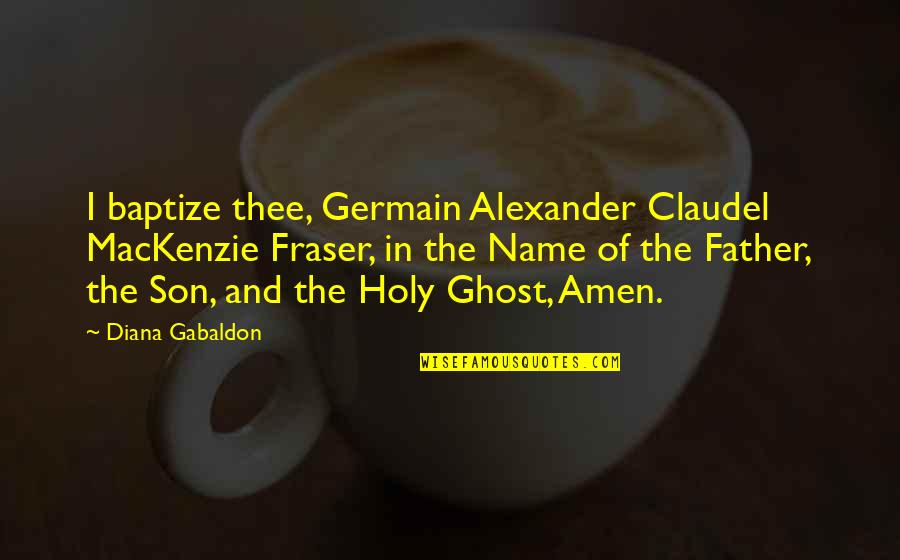 Diana Alexander Quotes By Diana Gabaldon: I baptize thee, Germain Alexander Claudel MacKenzie Fraser, Diana Alexander Quotes By Diana Gabaldon: I baptize thee, Germain Alexander Claudel MacKenzie Fraser,