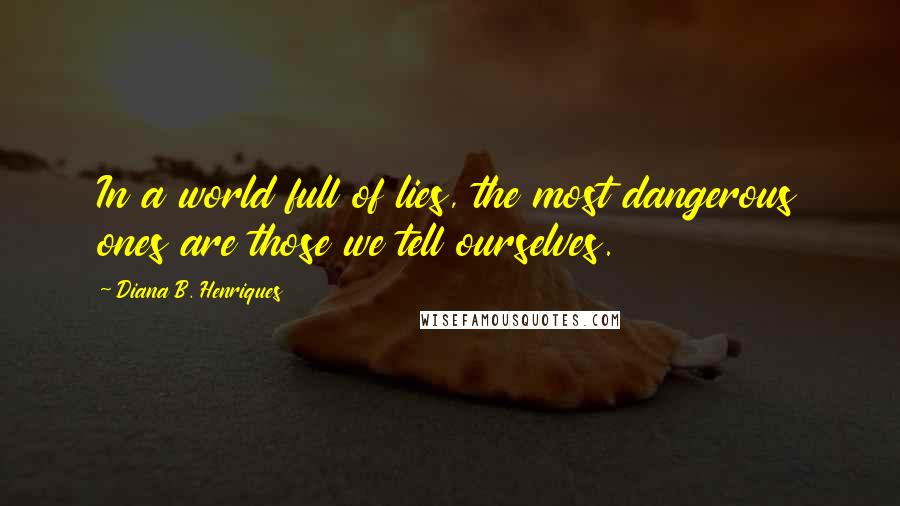 Diana B. Henriques quotes: In a world full of lies, the most dangerous ones are those we tell ourselves.