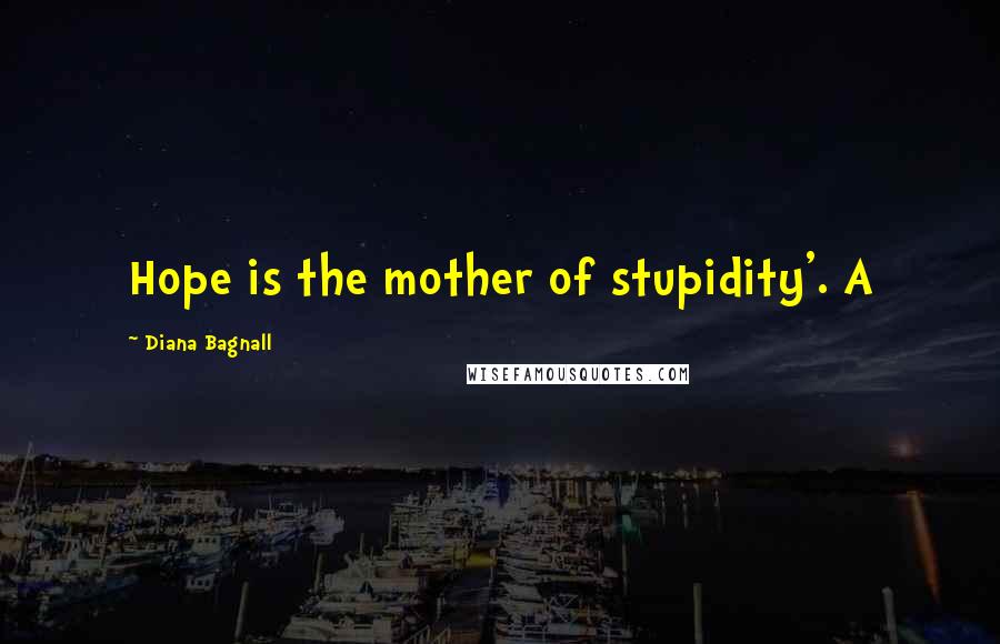 Diana Bagnall quotes: Hope is the mother of stupidity'. A