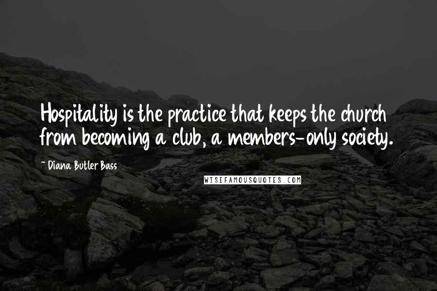 Diana Butler Bass quotes: Hospitality is the practice that keeps the church from becoming a club, a members-only society.